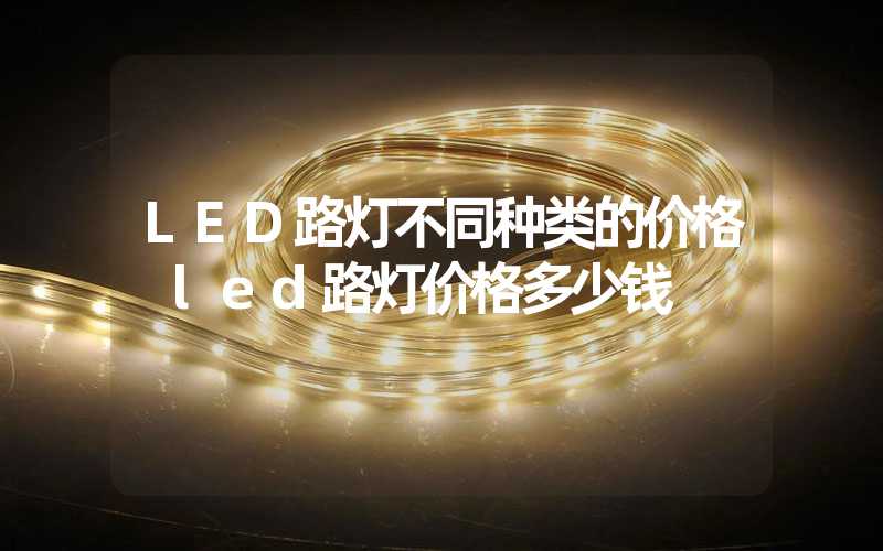 LED路灯不同种类的价格 led路灯价格多少钱